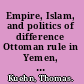 Empire, Islam, and politics of difference Ottoman rule in Yemen, 1849-1919 /