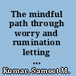 The mindful path through worry and rumination letting go of anxious and depressive thoughts /