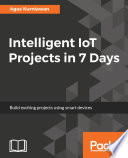 Intelligent IoT projects in 7 days : build exciting projects using smart devices /