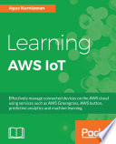 Learning AWS IoT : effectively manage connected devices on the AWS cloud using services such as AWS Greengrass, AWS button, predictive analytics and machine learning /