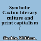 Symbolic Caxton literary culture and print capitalism /