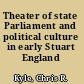 Theater of state Parliament and political culture in early Stuart England /