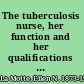 The tuberculosis nurse, her function and her qualifications : a handbook for practical workers in the tuberculosis campaign /