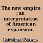 The new empire ; an interpretation of American expansion, 1860-1898.