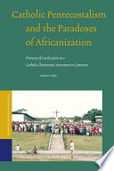 Catholic Pentecostalism and the paradoxes of Africanization processes of localization in a Catholic Charismatic movement in Cameroon /