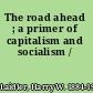 The road ahead ; a primer of capitalism and socialism /