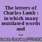 The letters of Charles Lamb : in which many mutilated words and passages have been restored to their original form : with letters never before published and facsimiles of original ms. letters and poems /