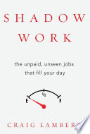 Shadow work : the unpaid, unseen jobs that fill your day /