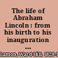 The life of Abraham Lincoln : from his birth to his inauguration as president /