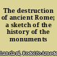 The destruction of ancient Rome; a sketch of the history of the monuments