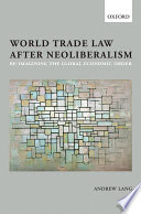 World trade law after neoliberalism : re-imagining the global economic order /