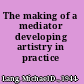 The making of a mediator developing artistry in practice /