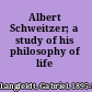 Albert Schweitzer; a study of his philosophy of life /