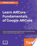 Learn ARCore : fundamentals of Google ARCore : learn to build augmented reality apps for Android, Unity, and the web with Google ARCore 1.0 /