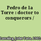Pedro de la Torre : doctor to conquerors /