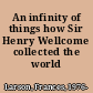 An infinity of things how Sir Henry Wellcome collected the world /