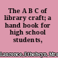 The A B C of library craft; a hand book for high school students,