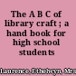 The A B C of library craft ; a hand book for high school students /