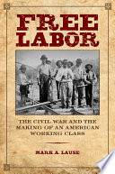 Free labor : the Civil War and the making of an American working class /