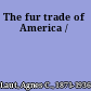 The fur trade of America /