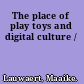 The place of play toys and digital culture /