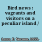 Bird news : vagrants and visitors on a peculiar island /