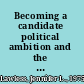 Becoming a candidate political ambition and the decision to run for office /
