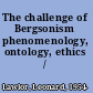 The challenge of Bergsonism phenomenology, ontology, ethics /