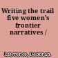 Writing the trail five women's frontier narratives /