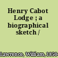 Henry Cabot Lodge ; a biographical sketch /