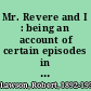 Mr. Revere and I : being an account of certain episodes in the career of Paul Revere, Esq., as recently revealed by his horse, Scheherazade, late pride of His Royal Majesty's 14th Regiment of Foot /