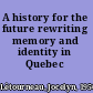 A history for the future rewriting memory and identity in Quebec /