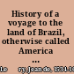 History of a voyage to the land of Brazil, otherwise called America : containing the navigation and the remarkable things seen on the sea by the author; the behavior of Villegagnon in that country; the customs and strange ways of life of the American savages; together with the description of various animals, trees, plants, and other singular things completely unknown over here /