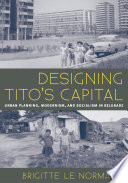 Designing Tito's capital : urban planning, modernism, and socialism /