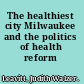 The healthiest city Milwaukee and the politics of health reform /