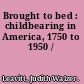 Brought to bed : childbearing in America, 1750 to 1950 /