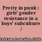 Pretty in punk : girls' gender resistance in a boys' subculture /