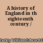 A history of England in th eighteenth century /