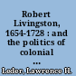 Robert Livingston, 1654-1728 : and the politics of colonial New York.