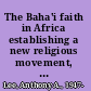 The Baha'i faith in Africa establishing a new religious movement, 1952-1962 /