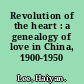 Revolution of the heart : a genealogy of love in China, 1900-1950 /