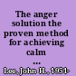 The anger solution the proven method for achieving calm and developing healthy, long-lasting relationships /