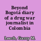 Beyond Bogotá diary of a drug war journalist in Colombia /