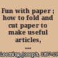 Fun with paper ; how to fold and cut paper to make useful articles, toys and amusing tricks /