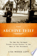 The archive thief : the man who salvaged French Jewish history in the wake of the Holocaust /