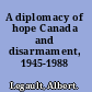 A diplomacy of hope Canada and disarmament, 1945-1988 /