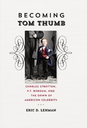 Becoming Tom Thumb : Charles Stratton, P. T. Barnum, and the dawn of American celebrity /