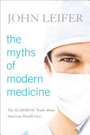 The myths of modern medicine : the alarming truth about American health care /