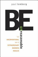 Be unreasonable : the unconventional way to extraordinary business results /