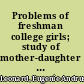 Problems of freshman college girls; study of mother-daughter relationships and social adjustments of girls entering college,